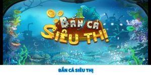 Bắn Cá Siêu Thị – Trò Chơi Săn Thưởng Hấp Dẫn Mỗi Ngày