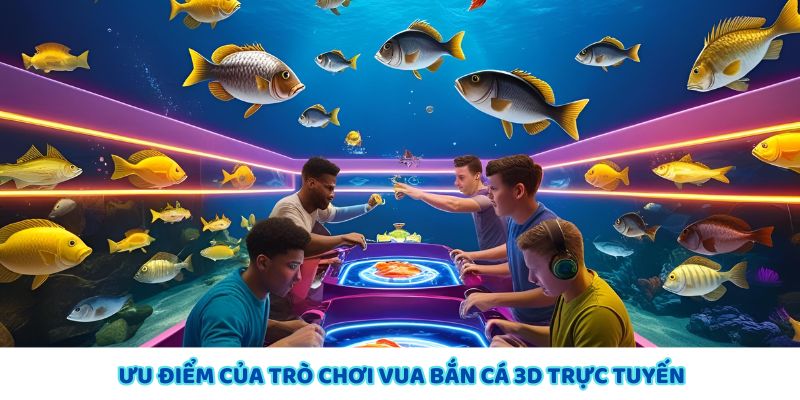 Ưu điểm của trò chơi Vua bắn cá 3D trực tuyến