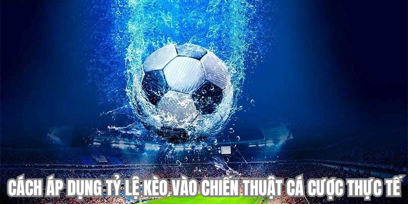 Cách áp dụng tỷ lệ kèo vào chiến thuật cá cược thực tế