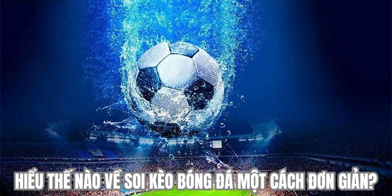 Hiểu thế nào về soi kèo bóng đá một cách đơn giản?