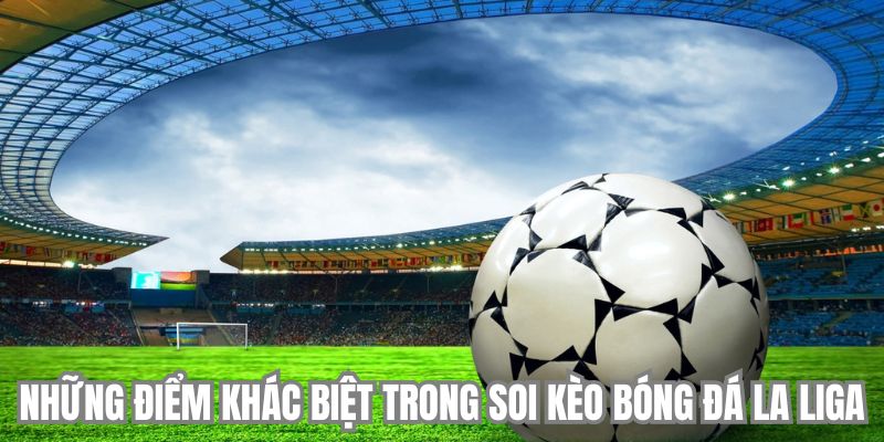 Những điểm khác biệt trong soi kèo bóng đá La Liga